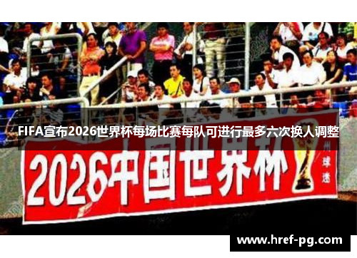 FIFA宣布2026世界杯每场比赛每队可进行最多六次换人调整 FIFA宣布2026世界杯每场比赛每队可进行最多六次换人调整