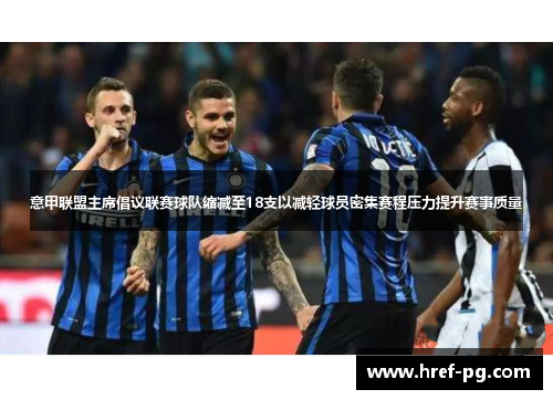 意甲联盟主席倡议联赛球队缩减至18支以减轻球员密集赛程压力提升赛事质量