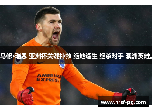 马修·瑞恩 亚洲杯关键扑救 绝地逢生 绝杀对手 澳洲英雄。