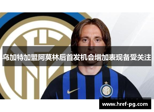 乌加特加盟阿莫林后首发机会增加表现备受关注